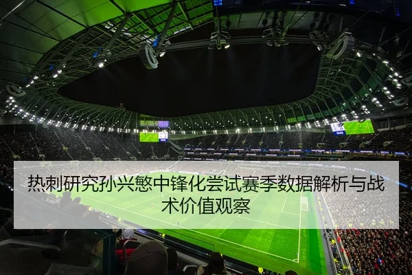 热刺研究孙兴慜中锋化尝试赛季数据解析与战术价值观察