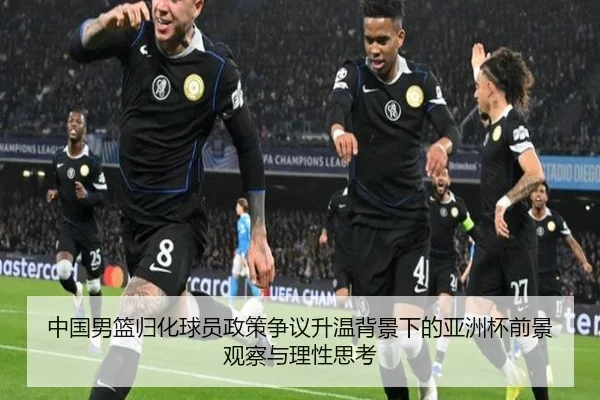 中国男篮归化球员政策争议升温背景下的亚洲杯前景观察与理性思考