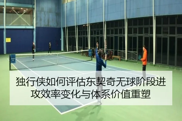 独行侠如何评估东契奇无球阶段进攻效率变化与体系价值重塑