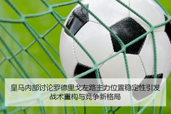 皇马内部讨论罗德里戈左路主力位置稳定性引发战术重构与竞争新格局