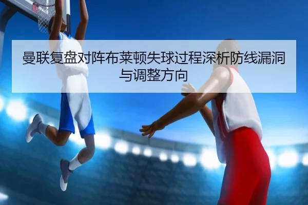 曼联复盘对阵布莱顿失球过程深析防线漏洞与调整方向