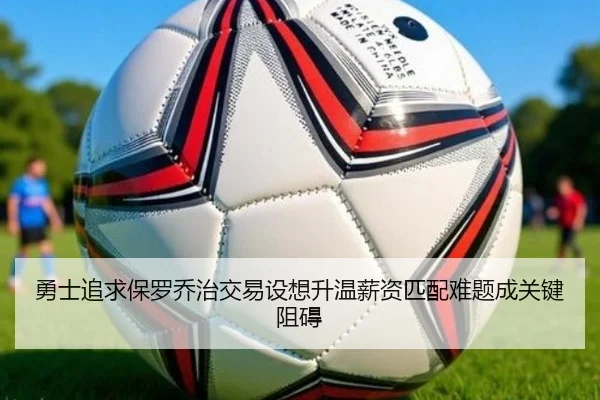 勇士追求保罗乔治交易设想升温薪资匹配难题成关键阻碍